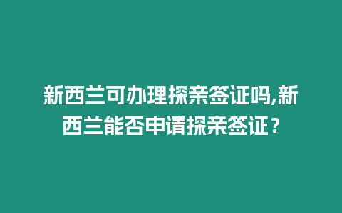 新西蘭可辦理探親簽證嗎,新西蘭能否申請探親簽證？