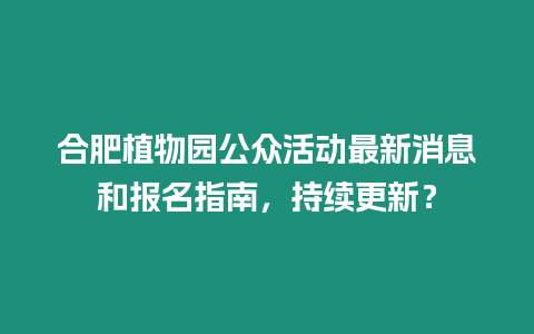 合肥植物園公眾活動(dòng)最新消息和報(bào)名指南，持續(xù)更新？