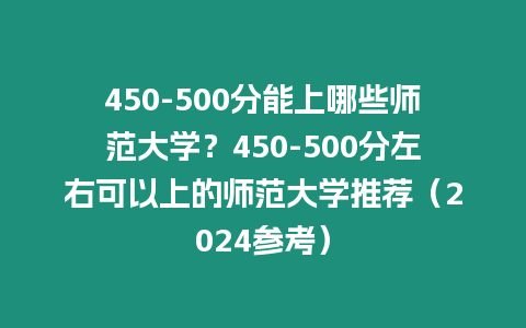 450-500分能上哪些師范大學？450-500分左右可以上的師范大學推薦（2024參考）