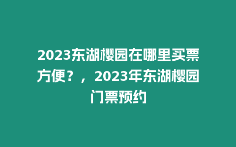 2023東湖櫻園在哪里買票方便？，2023年東湖櫻園門票預(yù)約