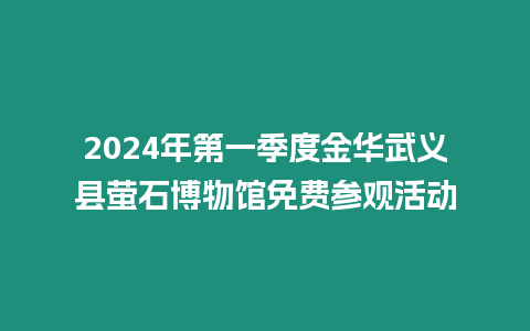 2024年第一季度金華武義縣螢石博物館免費參觀活動