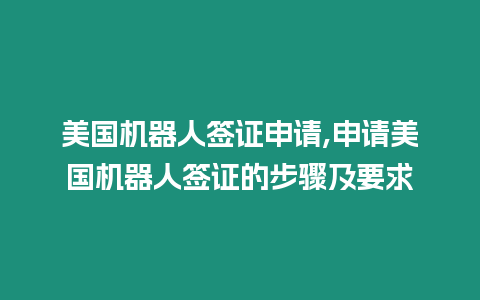 美國機器人簽證申請,申請美國機器人簽證的步驟及要求