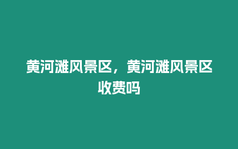 黃河灘風景區，黃河灘風景區收費嗎