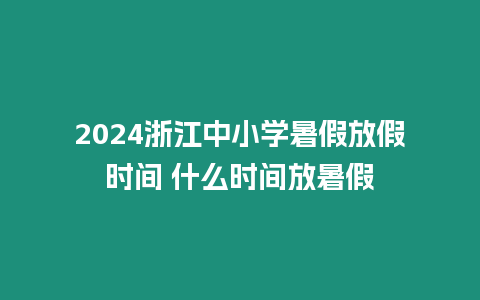 2024浙江中小學暑假放假時間 什么時間放暑假