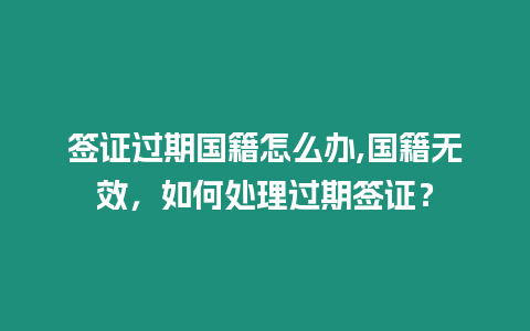 簽證過期國籍怎么辦,國籍無效，如何處理過期簽證？