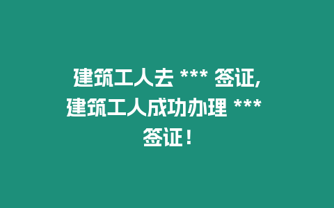 建筑工人去 *** 簽證,建筑工人成功辦理 *** 簽證！