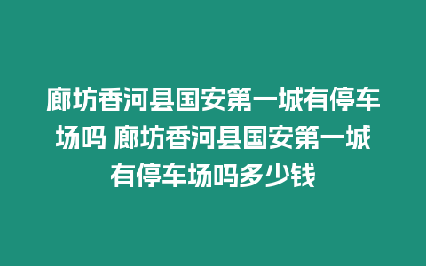 廊坊香河縣國安第一城有停車場嗎 廊坊香河縣國安第一城有停車場嗎多少錢