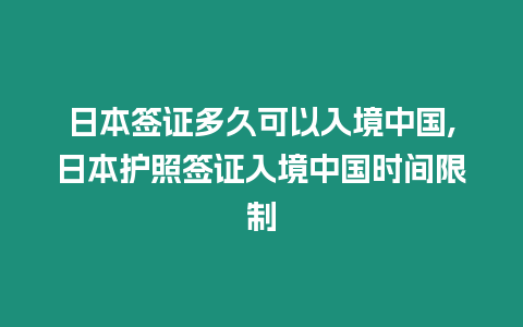 日本簽證多久可以入境中國,日本護照簽證入境中國時間限制