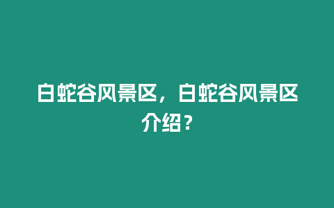 白蛇谷風景區，白蛇谷風景區介紹？