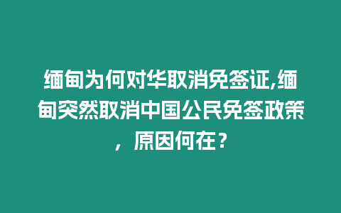 緬甸為何對華取消免簽證,緬甸突然取消中國公民免簽政策，原因何在？