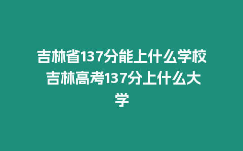 吉林省137分能上什么學校 吉林高考137分上什么大學