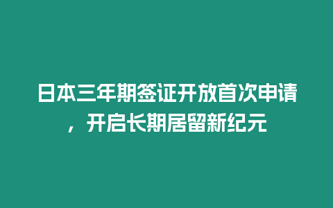 日本三年期簽證開放首次申請，開啟長期居留新紀元