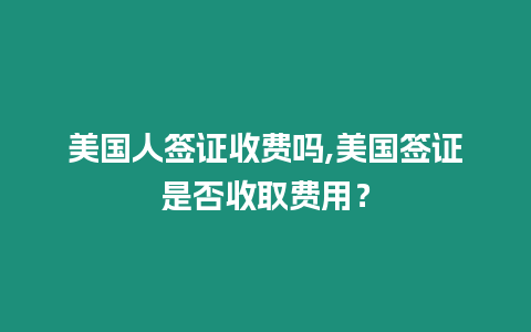 美國人簽證收費嗎,美國簽證是否收取費用？