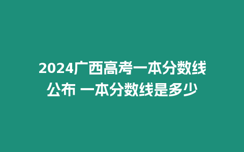 2024廣西高考一本分數線公布 一本分數線是多少