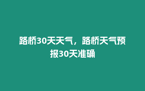 路橋30天天氣，路橋天氣預(yù)報(bào)30天準(zhǔn)確