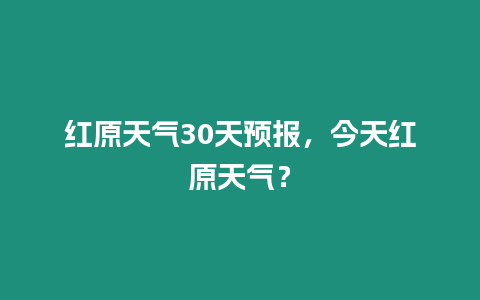 紅原天氣30天預(yù)報(bào)，今天紅原天氣？