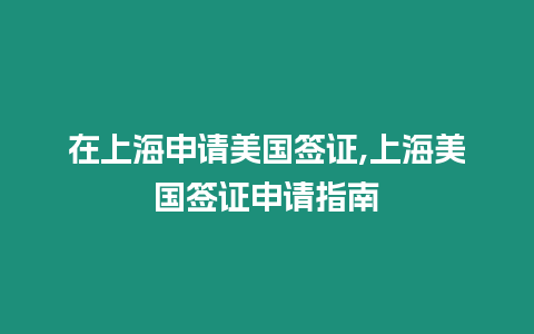 在上海申請美國簽證,上海美國簽證申請指南