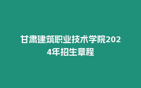 甘肅建筑職業技術學院2024年招生章程