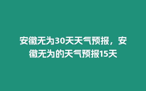 安徽無為30天天氣預報，安徽無為的天氣預報15天