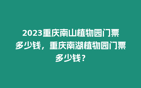 2023重慶南山植物園門票多少錢，重慶南湖植物園門票多少錢？