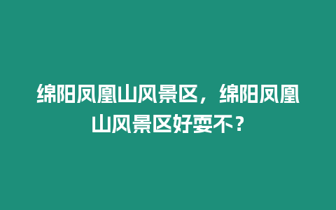 綿陽鳳凰山風景區，綿陽鳳凰山風景區好耍不？