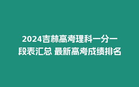 2024吉林高考理科一分一段表匯總 最新高考成績排名