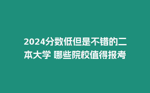 2024分數(shù)低但是不錯的二本大學 哪些院校值得報考