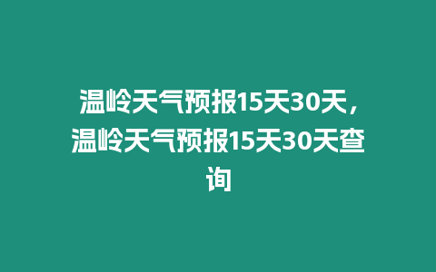 溫嶺天氣預報15天30天，溫嶺天氣預報15天30天查詢