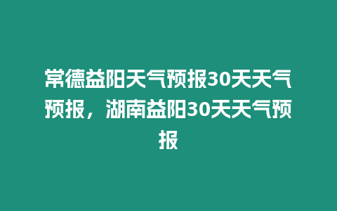 常德益陽天氣預報30天天氣預報，湖南益陽30天天氣預報