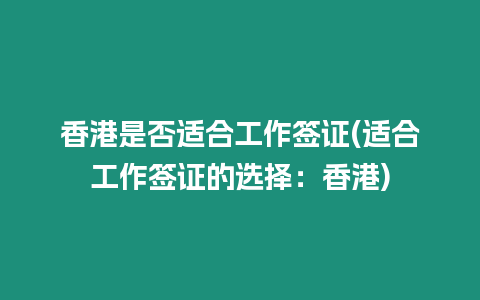 香港是否適合工作簽證(適合工作簽證的選擇：香港)