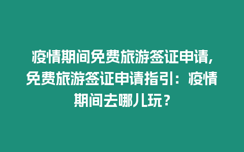 疫情期間免費旅游簽證申請,免費旅游簽證申請指引：疫情期間去哪兒玩？