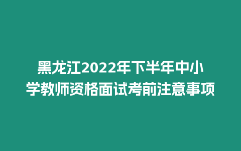 黑龍江2022年下半年中小學教師資格面試考前注意事項