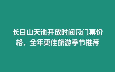 長白山天池開放時間及門票價格，全年更佳旅游季節推薦