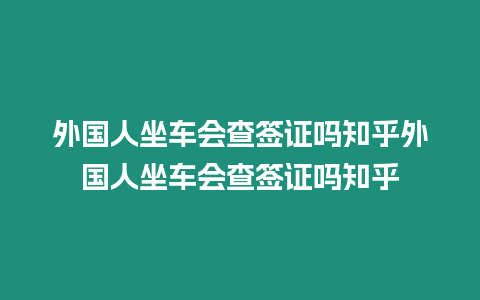 外國人坐車會查簽證嗎知乎外國人坐車會查簽證嗎知乎