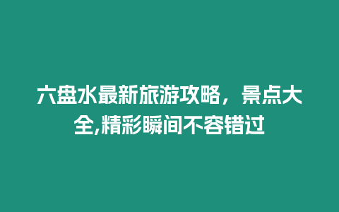 六盤水最新旅游攻略，景點大全,精彩瞬間不容錯過