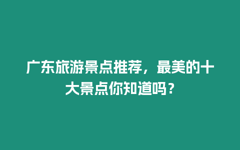 廣東旅游景點推薦，最美的十大景點你知道嗎？