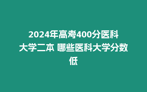 2024年高考400分醫(yī)科大學(xué)二本 哪些醫(yī)科大學(xué)分?jǐn)?shù)低