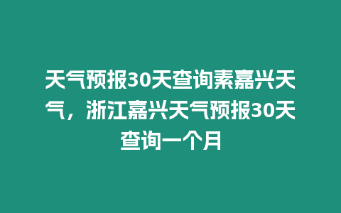 天氣預報30天查詢素嘉興天氣，浙江嘉興天氣預報30天查詢一個月