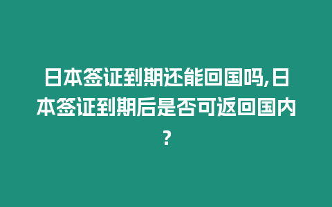 日本簽證到期還能回國嗎,日本簽證到期后是否可返回國內？