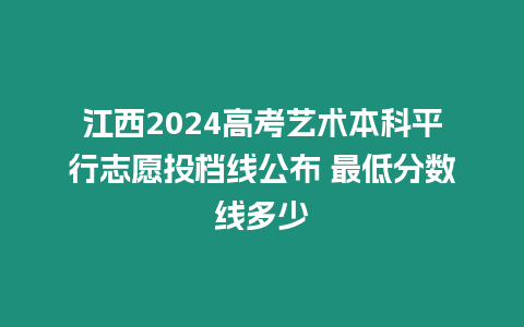 江西2024高考藝術本科平行志愿投檔線公布 最低分數線多少