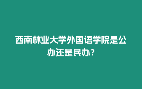 西南林業大學外國語學院是公辦還是民辦？