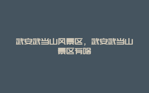 武安武當山風景區，武安武當山景區有啥