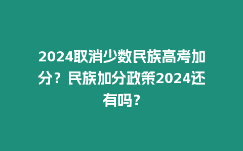 2024取消少數民族高考加分？民族加分政策2024還有嗎？