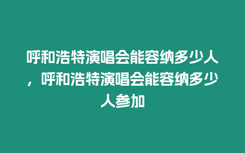 呼和浩特演唱會能容納多少人，呼和浩特演唱會能容納多少人參加