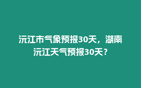 沅江市氣象預報30天，湖南沅江天氣預報30天？