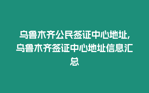 烏魯木齊公民簽證中心地址,烏魯木齊簽證中心地址信息匯總