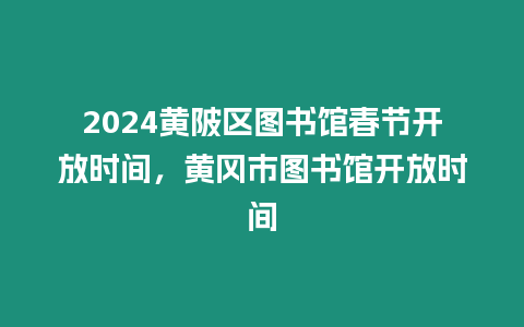 2024黃陂區(qū)圖書館春節(jié)開放時間，黃岡市圖書館開放時間