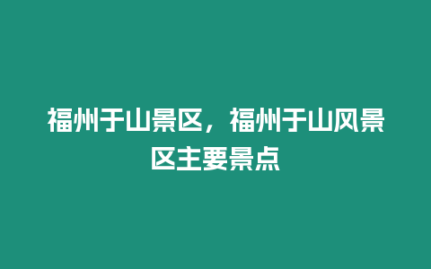 福州于山景區(qū)，福州于山風(fēng)景區(qū)主要景點