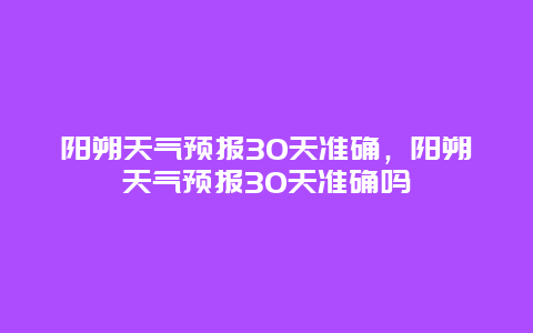 陽朔天氣預報30天準確，陽朔天氣預報30天準確嗎