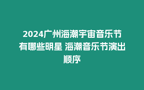 2024廣州海潮宇宙音樂節(jié)有哪些明星 海潮音樂節(jié)演出順序